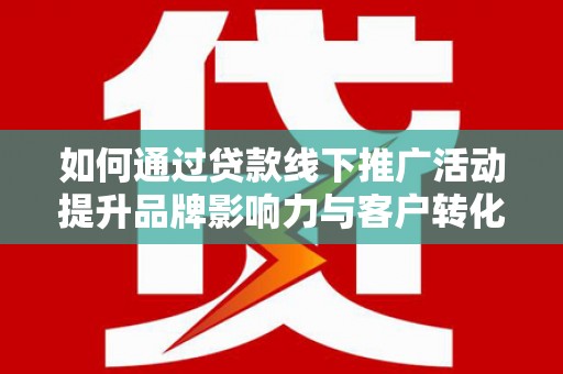 额济纳旗如何通过贷款线下推广活动提升品牌影响力与客户转化率