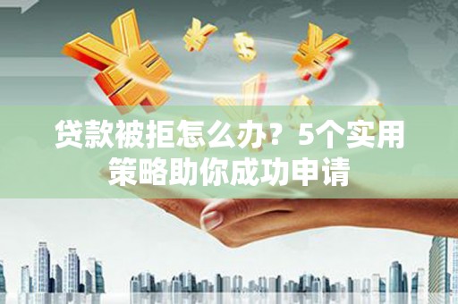 额济纳旗贷款被拒怎么办？5个实用策略助你成功申请