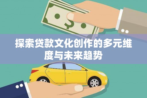 额济纳旗探索贷款文化创作的多元维度与未来趋势