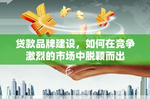 额济纳旗贷款品牌建设，如何在竞争激烈的市场中脱颖而出