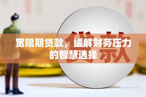 额济纳旗宽限期贷款，缓解财务压力的智慧选择