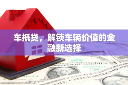 额济纳旗车抵贷，解锁车辆价值的金融新选择