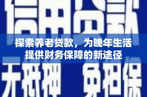额济纳旗探索养老贷款，为晚年生活提供财务保障的新途径