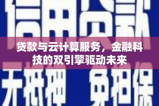 额济纳旗贷款与云计算服务，金融科技的双引擎驱动未来