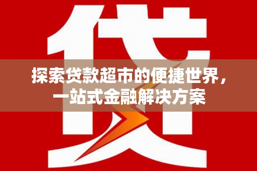 额济纳旗探索贷款超市的便捷世界，一站式金融解决方案