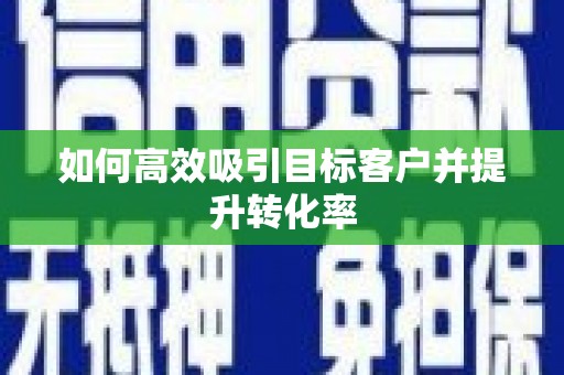 额济纳旗如何高效吸引目标客户并提升转化率