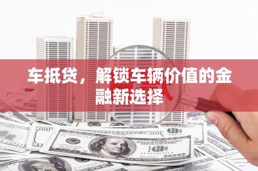 额济纳旗车抵贷，解锁车辆价值的金融新选择