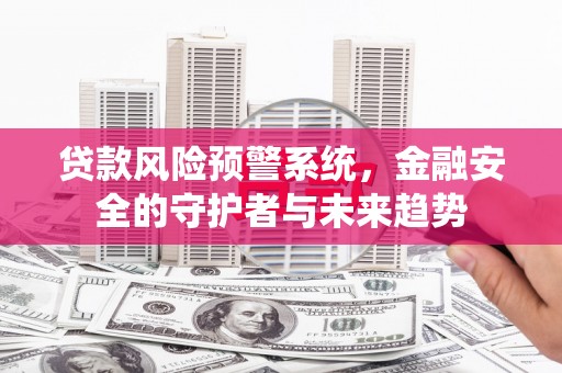 额济纳旗贷款风险预警系统，金融安全的守护者与未来趋势