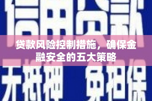额济纳旗贷款风险控制措施，确保金融安全的五大策略