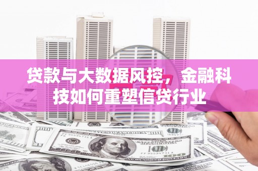 额济纳旗贷款与大数据风控，金融科技如何重塑信贷行业