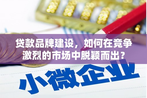 额济纳旗贷款品牌建设，如何在竞争激烈的市场中脱颖而出？