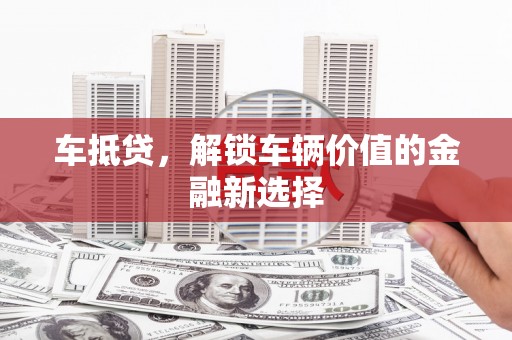 额济纳旗车抵贷，解锁车辆价值的金融新选择