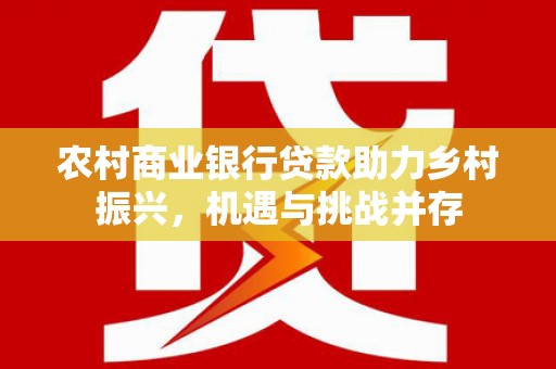 额济纳旗农村商业银行贷款助力乡村振兴，机遇与挑战并存