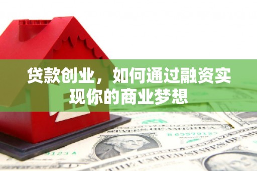 额济纳旗贷款创业，如何通过融资实现你的商业梦想