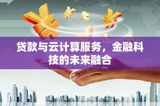 额济纳旗贷款与云计算服务，金融科技的未来融合