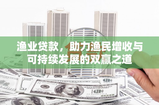 额济纳旗渔业贷款，助力渔民增收与可持续发展的双赢之道