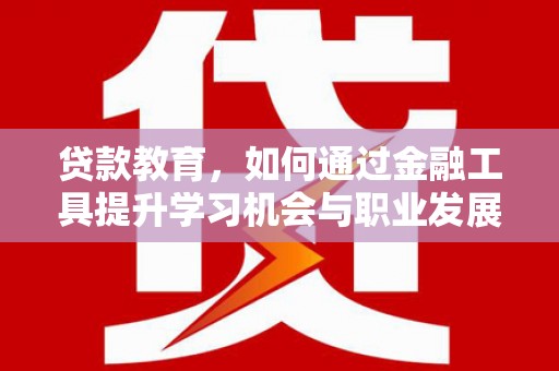 额济纳旗贷款教育，如何通过金融工具提升学习机会与职业发展