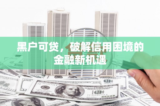 额济纳旗黑户可贷，破解信用困境的金融新机遇