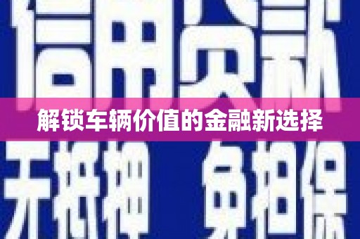 额济纳旗解锁车辆价值的金融新选择