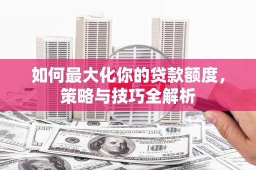 额济纳旗如何最大化你的贷款额度，策略与技巧全解析
