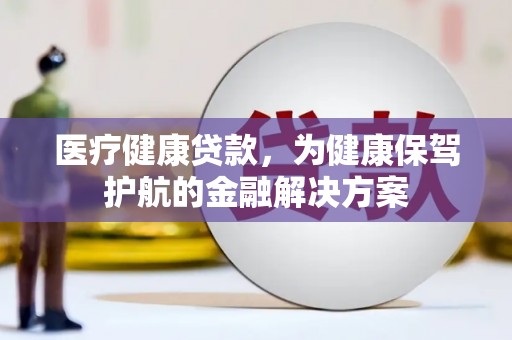 额济纳旗医疗健康贷款，为健康保驾护航的金融解决方案