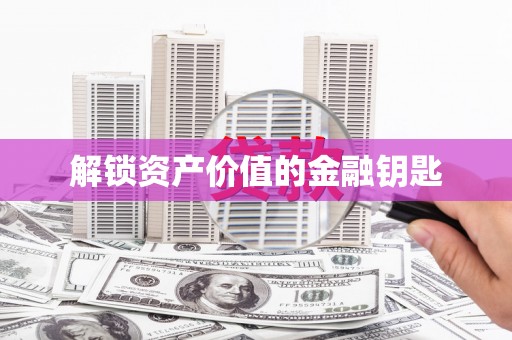额济纳旗解锁资产价值的金融钥匙