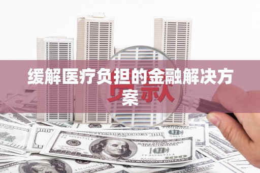 额济纳旗缓解医疗负担的金融解决方案