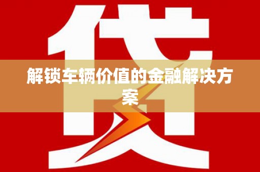 额济纳旗解锁车辆价值的金融解决方案