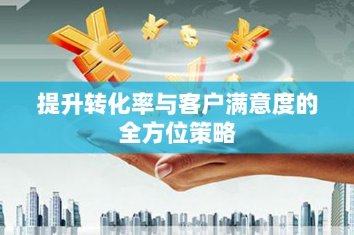 额济纳旗提升转化率与客户满意度的全方位策略