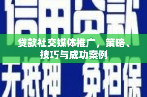 额济纳旗贷款社交媒体推广，策略、技巧与成功案例