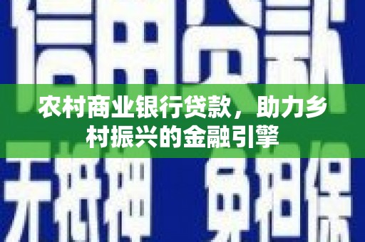 额济纳旗农村商业银行贷款，助力乡村振兴的金融引擎