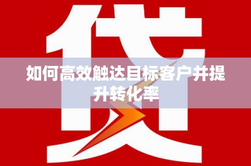 额济纳旗如何高效触达目标客户并提升转化率