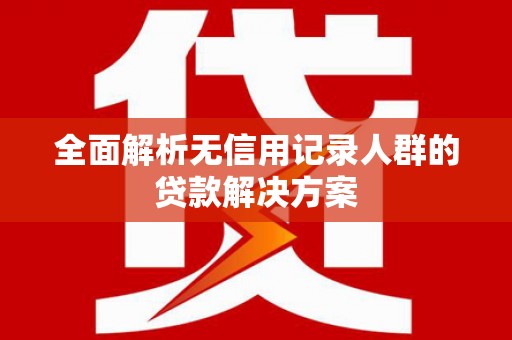 额济纳旗全面解析无信用记录人群的贷款解决方案