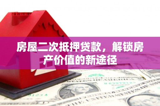 额济纳旗房屋二次抵押贷款，解锁房产价值的新途径